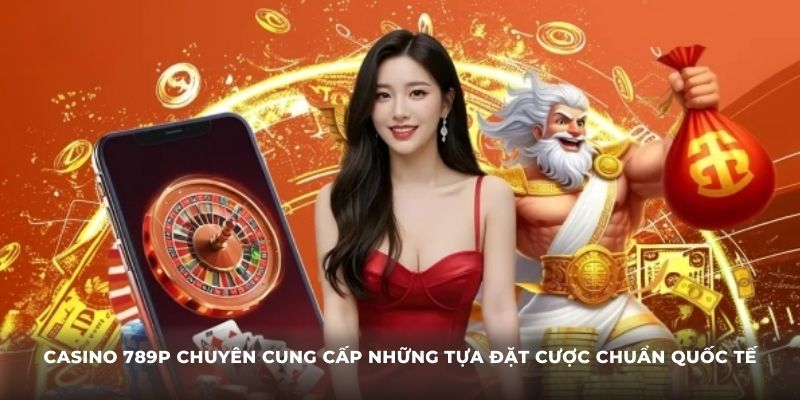Casino 789P chuyên cung cấp những tựa đặt cược chuẩn quốc tế