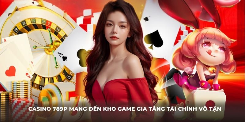 Casino 789P mang đến kho game gia tăng tài chính vô tận