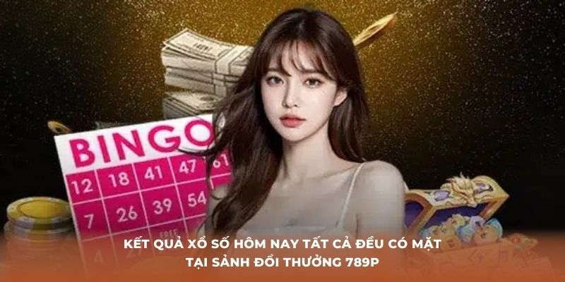 Kết quả xổ số hôm nay tất cả đều có mặt tại sảnh đổi thưởng 789P