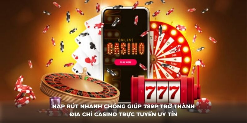Nạp rút nhanh chóng giúp 789P trở thành địa chỉ casino trực tuyến uy tín